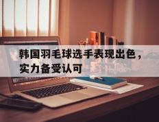 PG电子官方-韩国羽毛球选手表现出色，实力备受认可