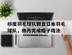 PG电子官网入口-印度羽毛球队翻盘日本羽毛球队，林丹完成帽子戏法的简单介绍