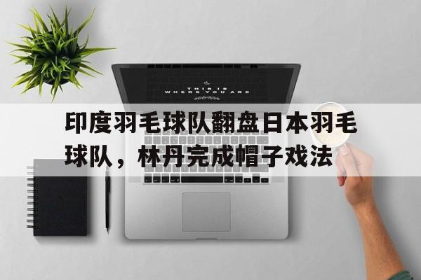 PG电子官网入口-印度羽毛球队翻盘日本羽毛球队,林丹完成帽子戏法的简单介绍